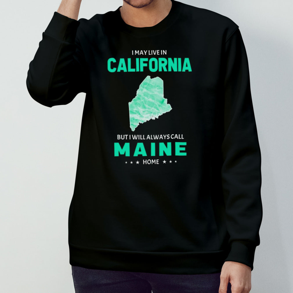 I may live in California but I will always call Maine home shirt