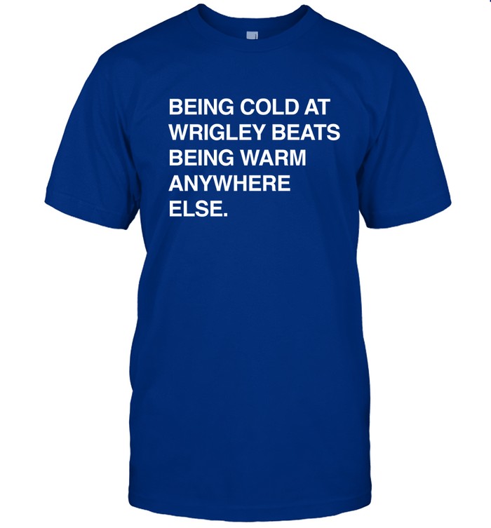 Being Cold At Wrigley Beats Being Warm Anywhere Else T-Shirt Tom Of Wrigley