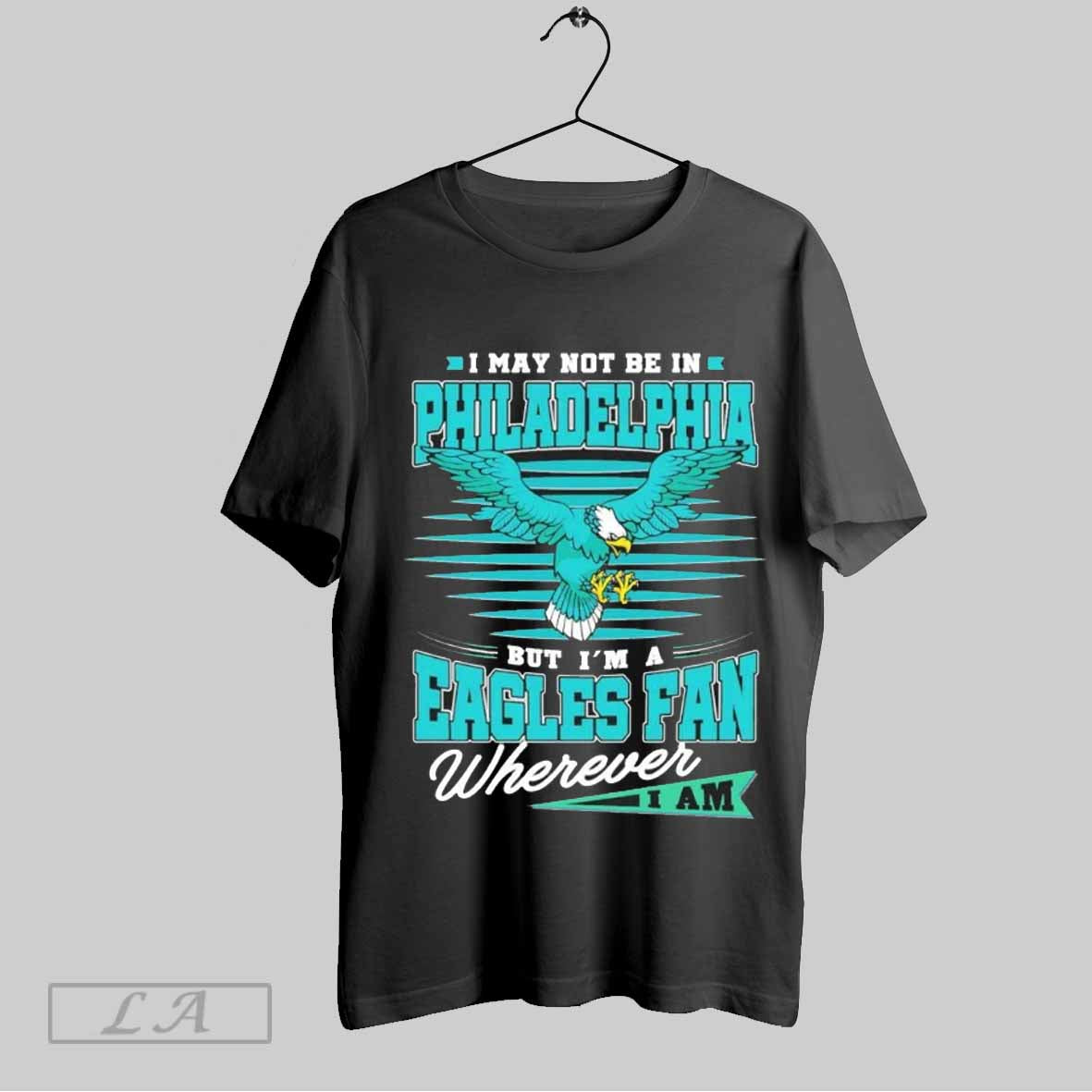 Top I May Not Be In Philadelphia But Im A Eagles Fan Wherever I Am Fly Eagles Fly 2025 T Shirt