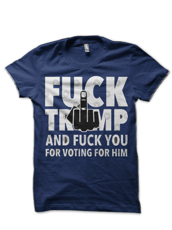 Fuck Trump And Fuck You For Voting For Him T-Shirt