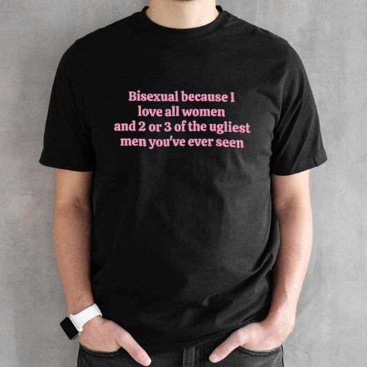 Bisexual because I love all women and 2 or 3 of the ugliest men youâ€™re ever seen shirt