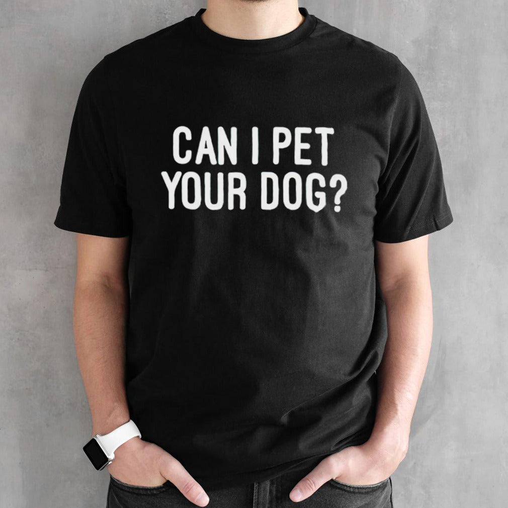Can I pet your dog shirt