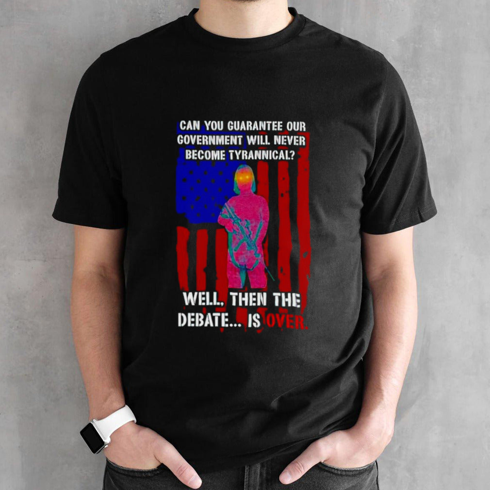 Can you guarantee our government will never become tyrannical well then the debate is over shirt