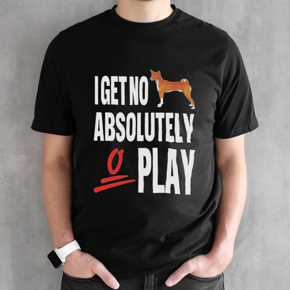 Dog I get no absolutely play shirt
