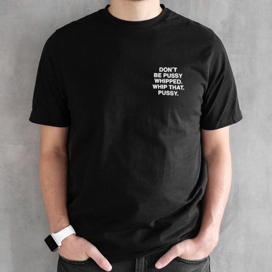 Donâ€™t be pussy whipped whip that pussy shirt