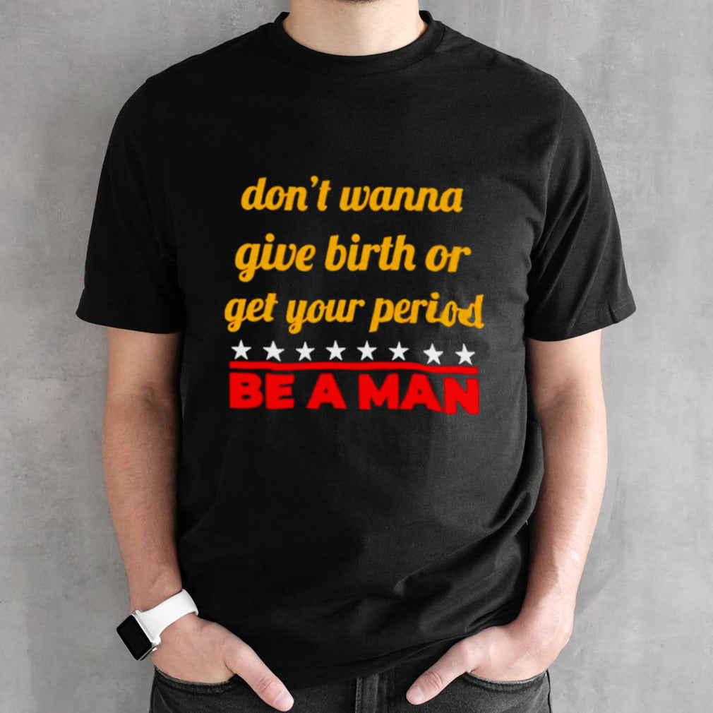 Donsâ€™t wanna give birth or get your period be a man shirts