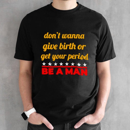 Donsâ€™t wanna give birth or get your period be a man shirts