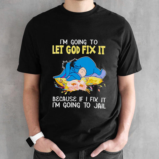 Eeyore Iâ€™m going to let god fix it because if I fix it Iâ€™m going to jail shirt