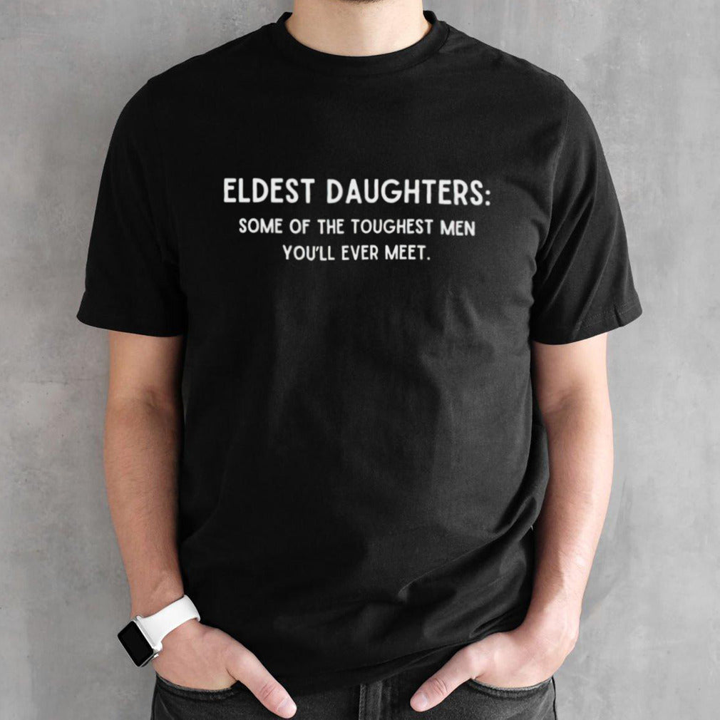 Eldest daughters some of the toughest men youâ€™ll ever meet shirt