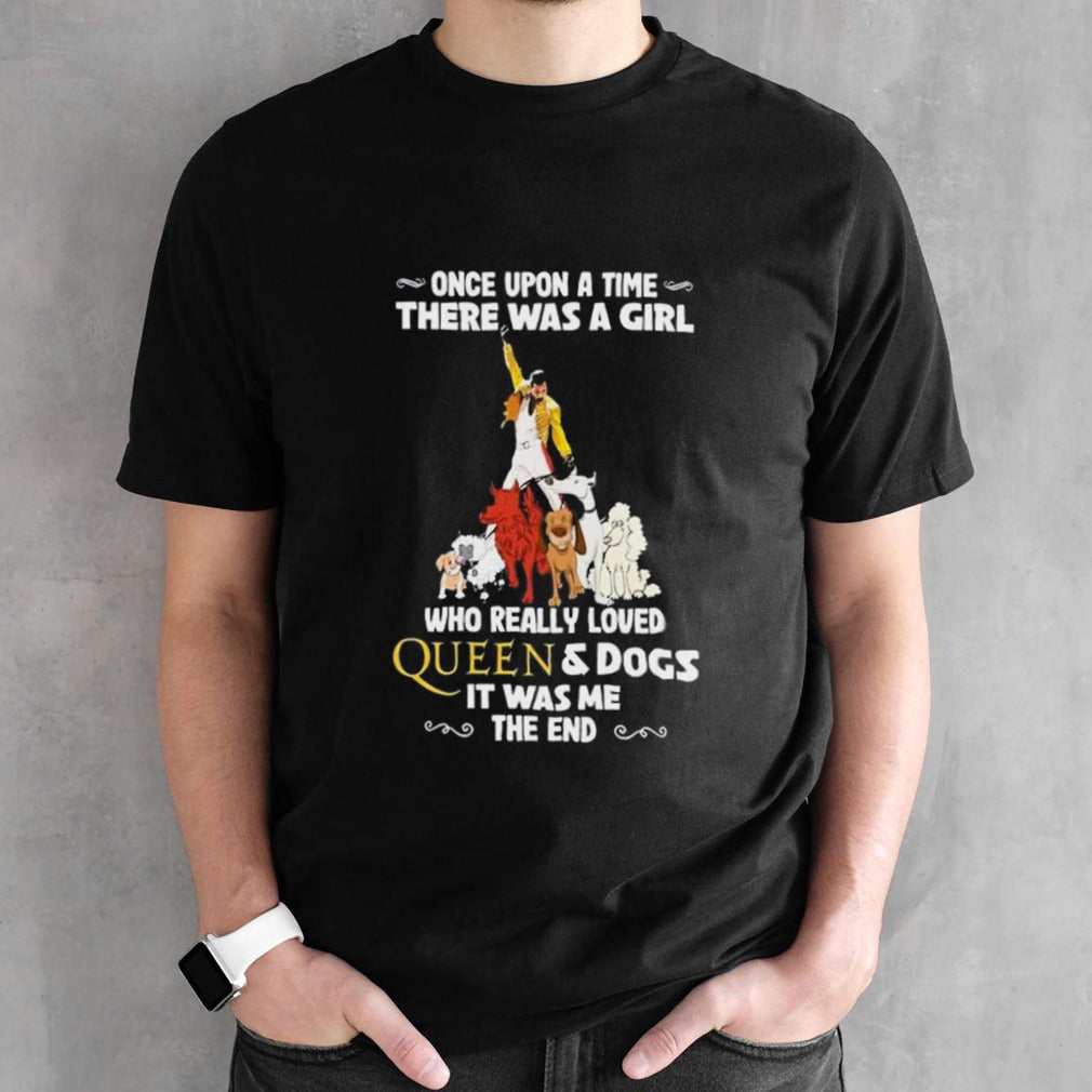 Freddie Mercury Once Upon A Time There Was A Girl Who Really Loved Queen And Dogs It Was Me The End T-Shirt