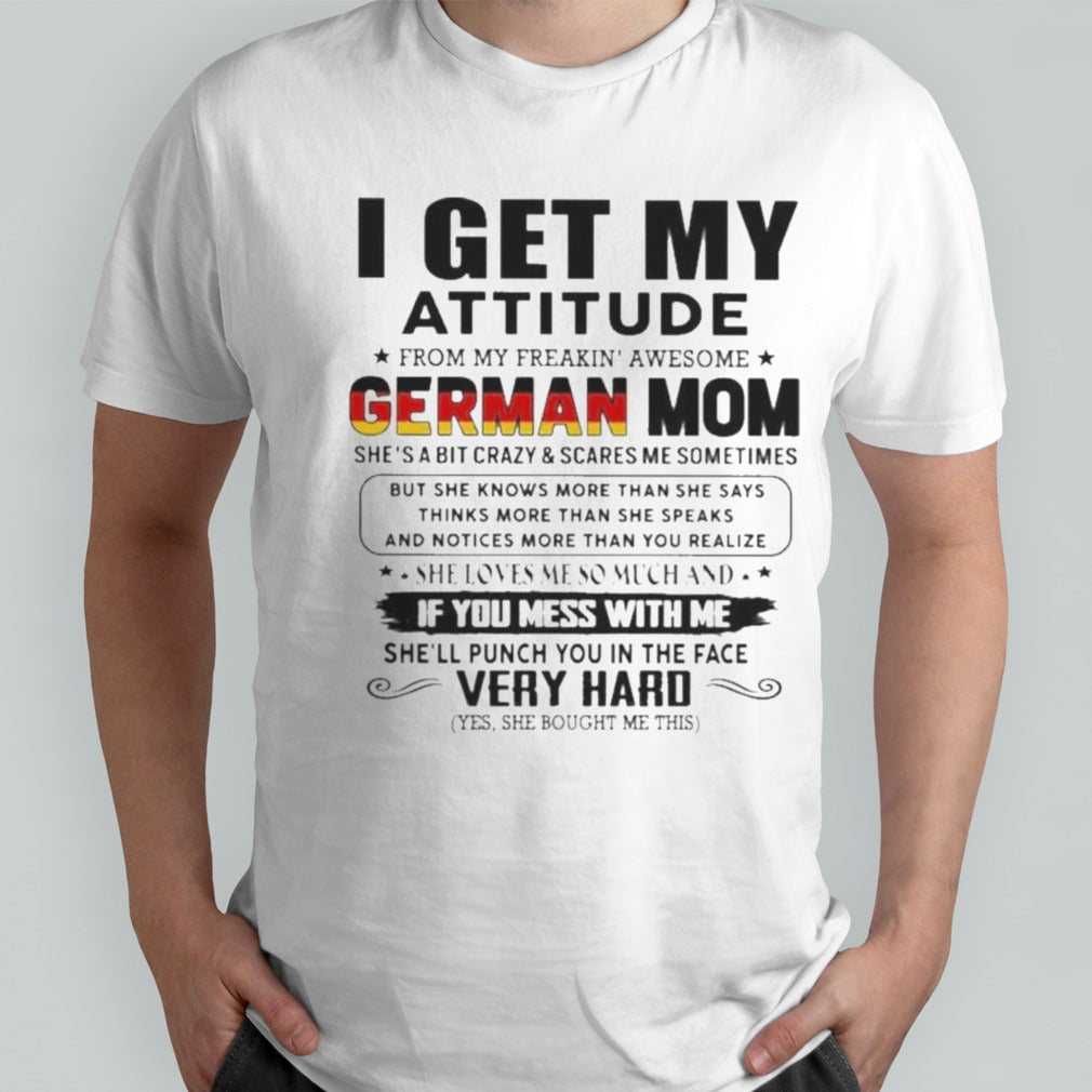 I Get My Attitude From My Freakinsâ€™ Awesome GERMAN Mom She Loves Me So Much Very Hard Shirts