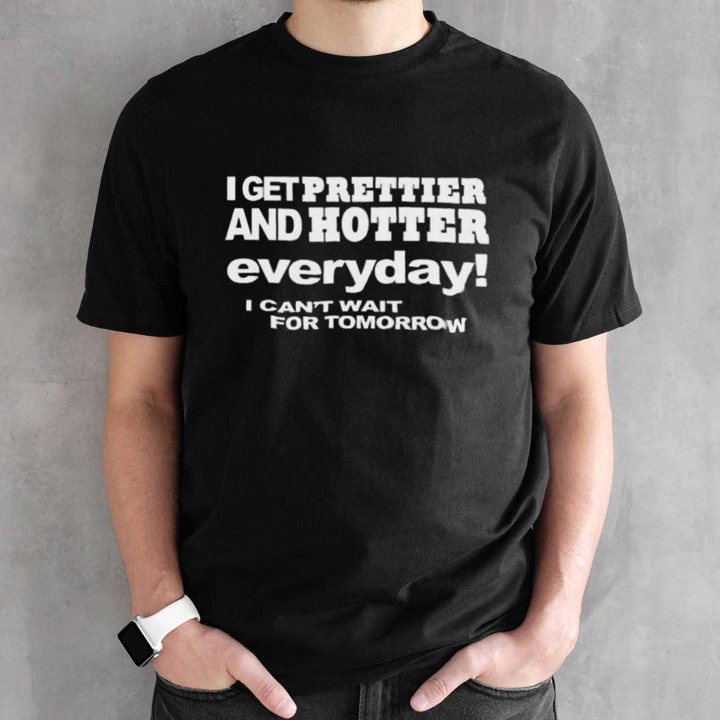 I Get Prettier And Hotter Every Day I Canâ€™t Wait For Tomorrow T-shirt