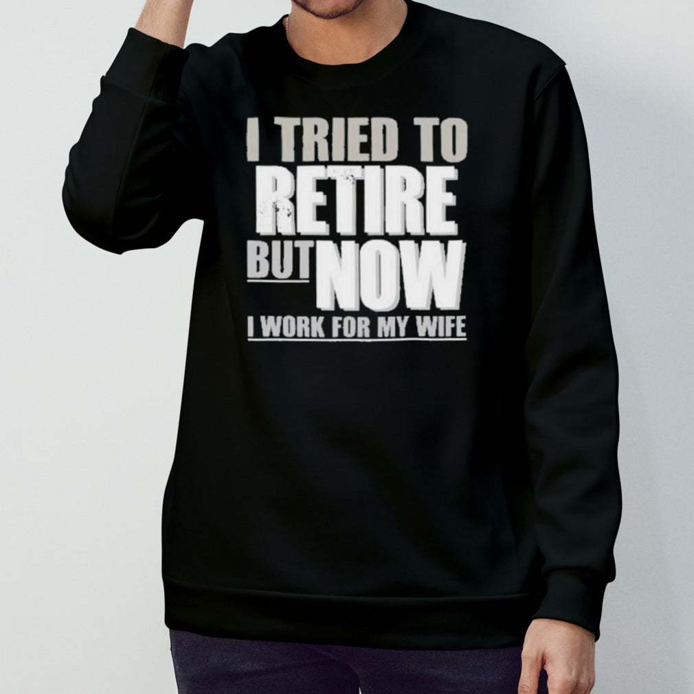I Tried To Retire But Now I Work For My Wife Shirt