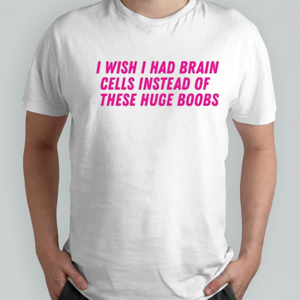 I Wish I Had Brain Cells Instead Of These Huge Boobs Shirt
