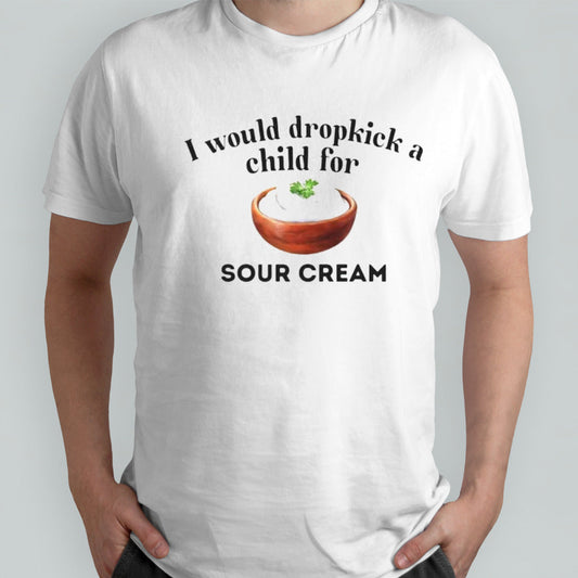I Would Dropkick A Child For Sour Cream shirt