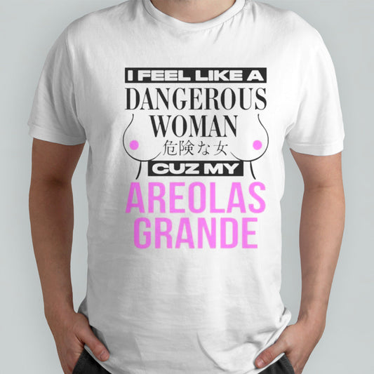 I feel like a dangerous woman cuz my areolas grande shirts