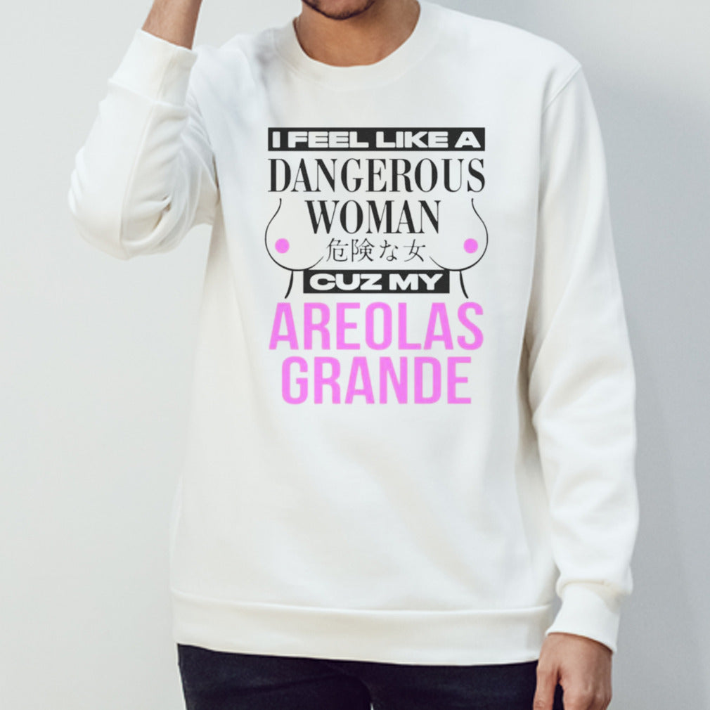 I feel like a dangerous woman cuz my areolas grande shirts