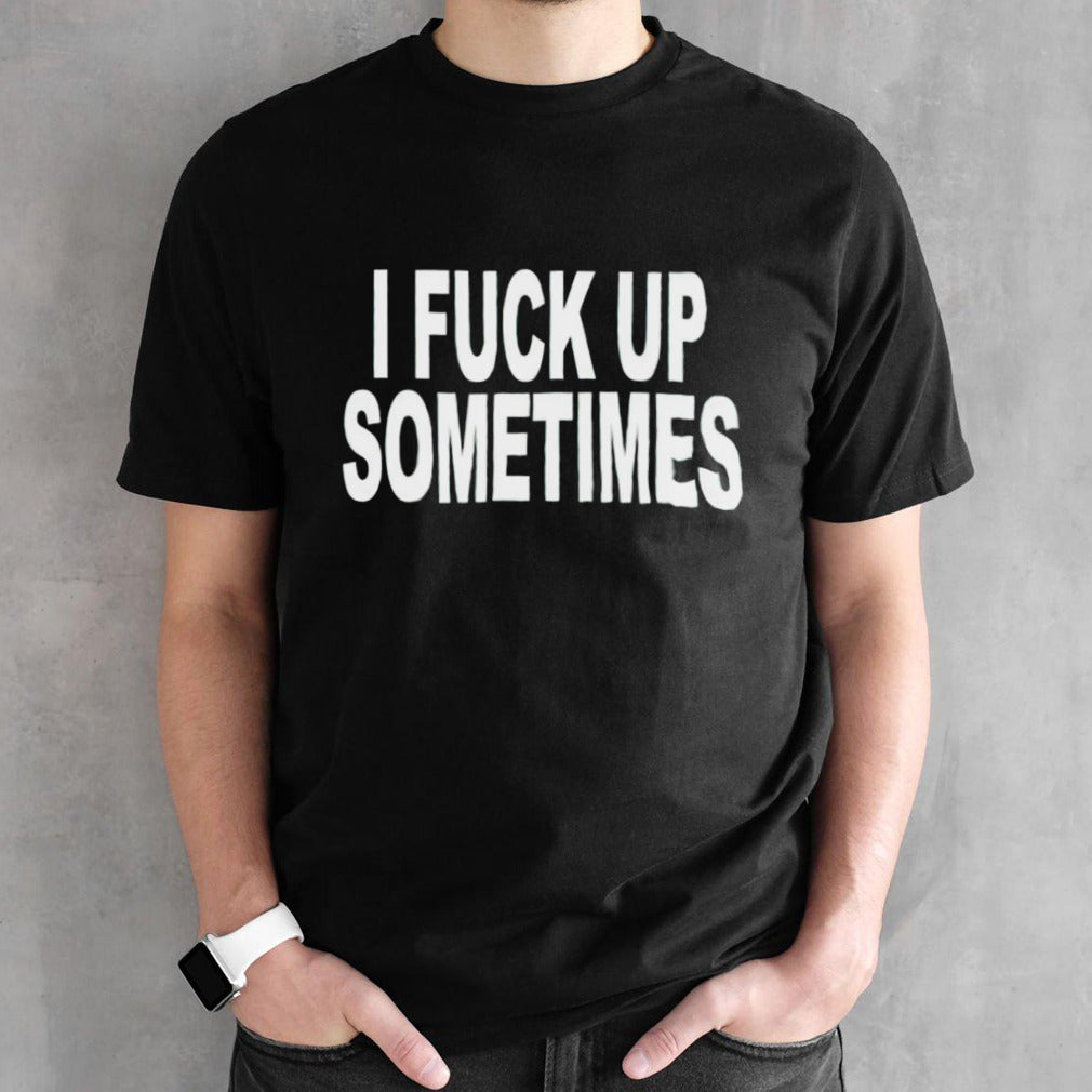 I fuck up sometimes shirts