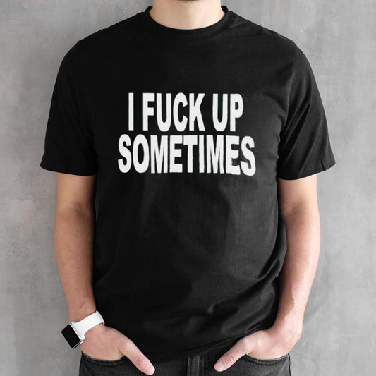 I fuck up sometimes shirts