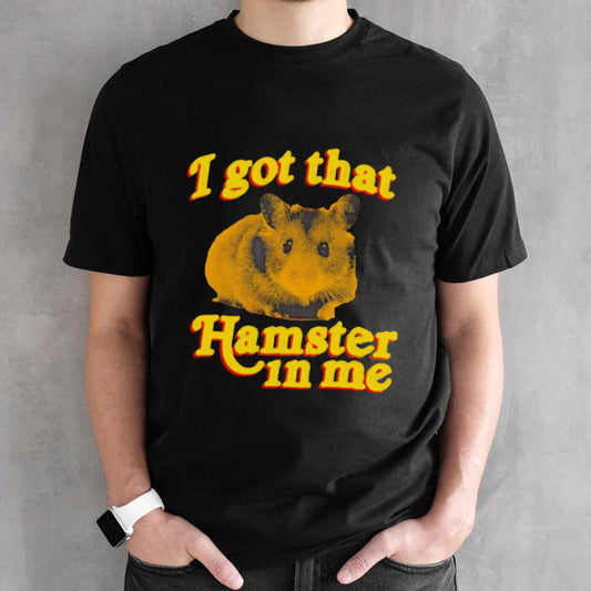 I got that hamster in me shirt