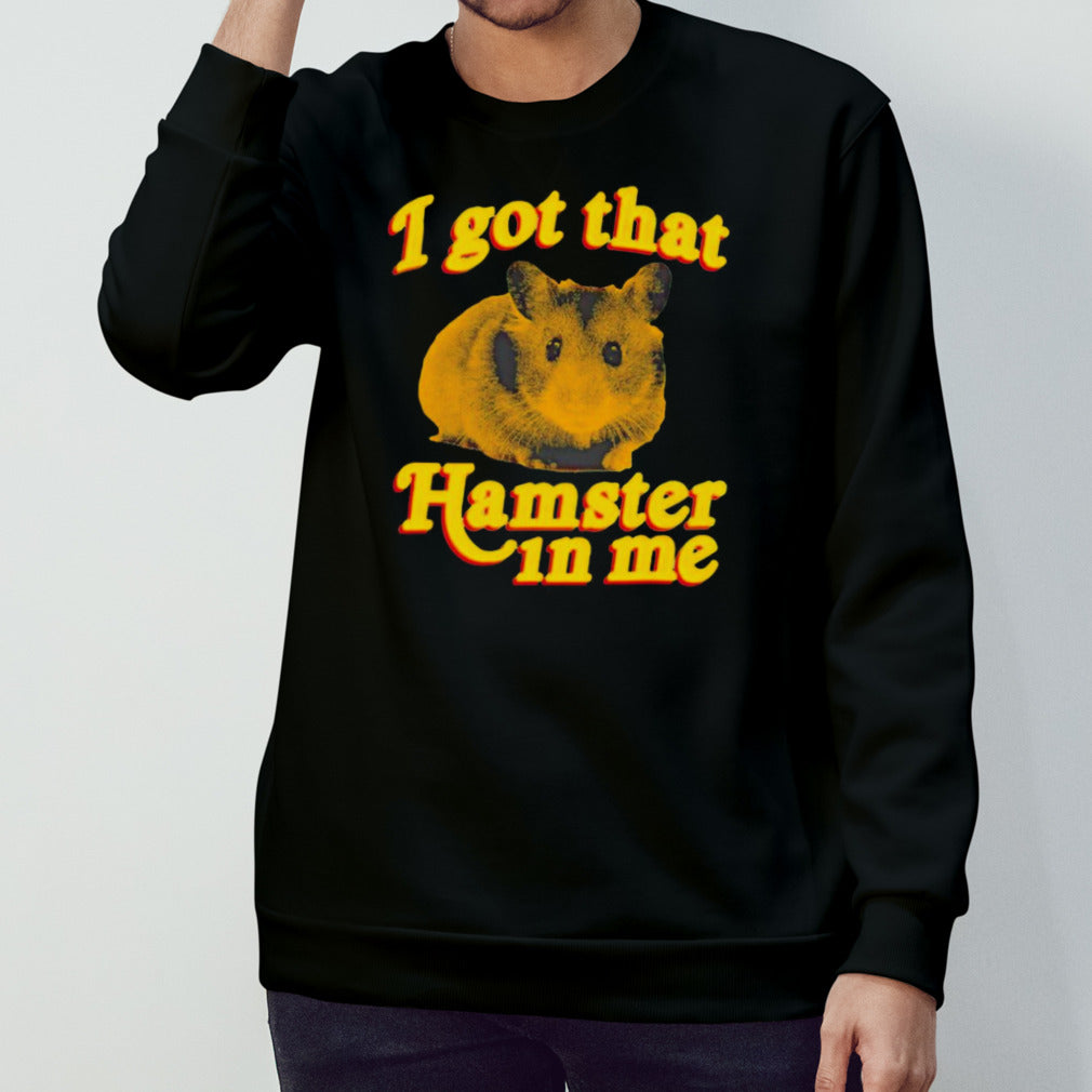 I got that hamster in me shirt