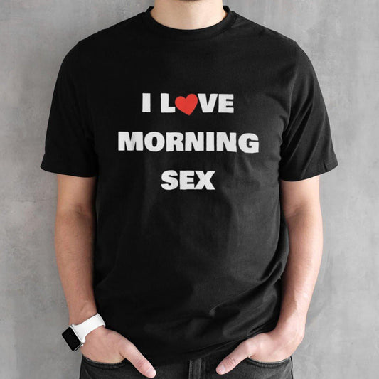 I love morning sex Shirt