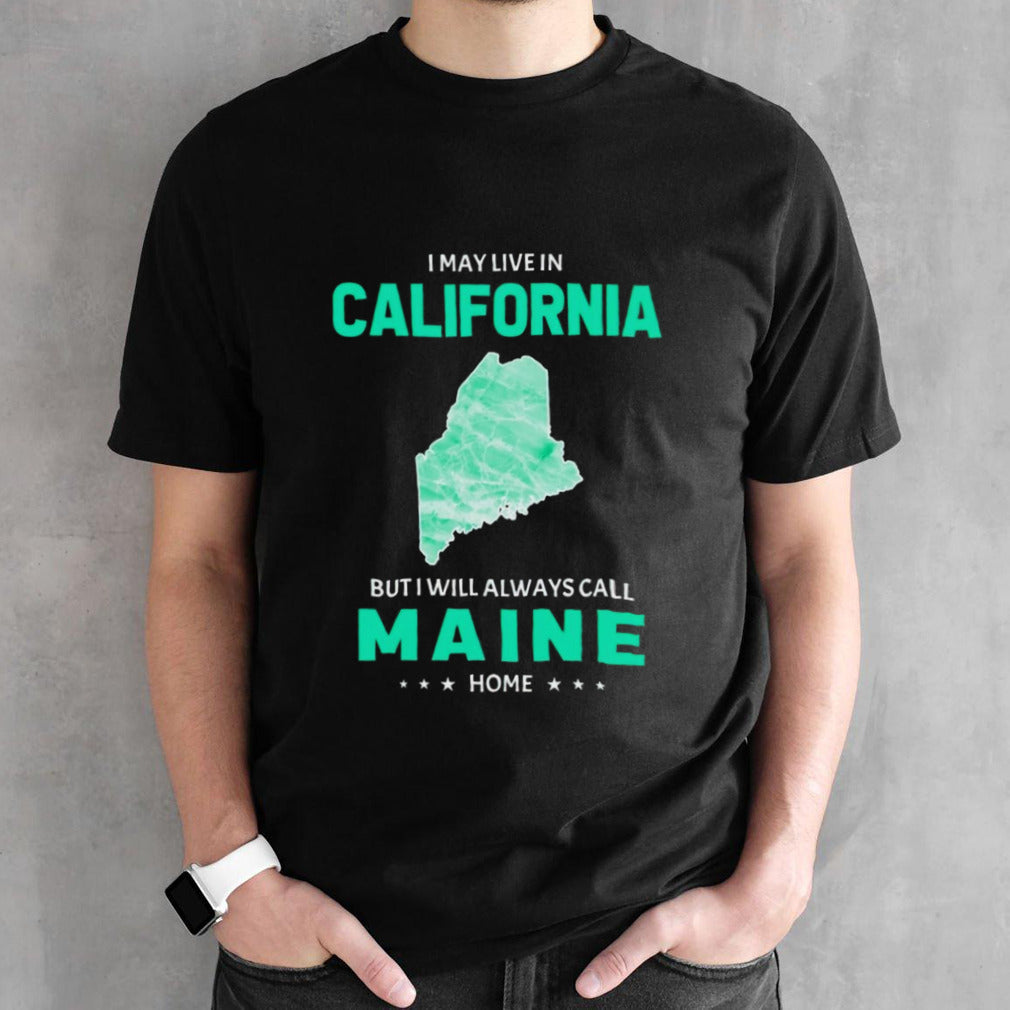 I may live in California but I will always call Maine home shirt