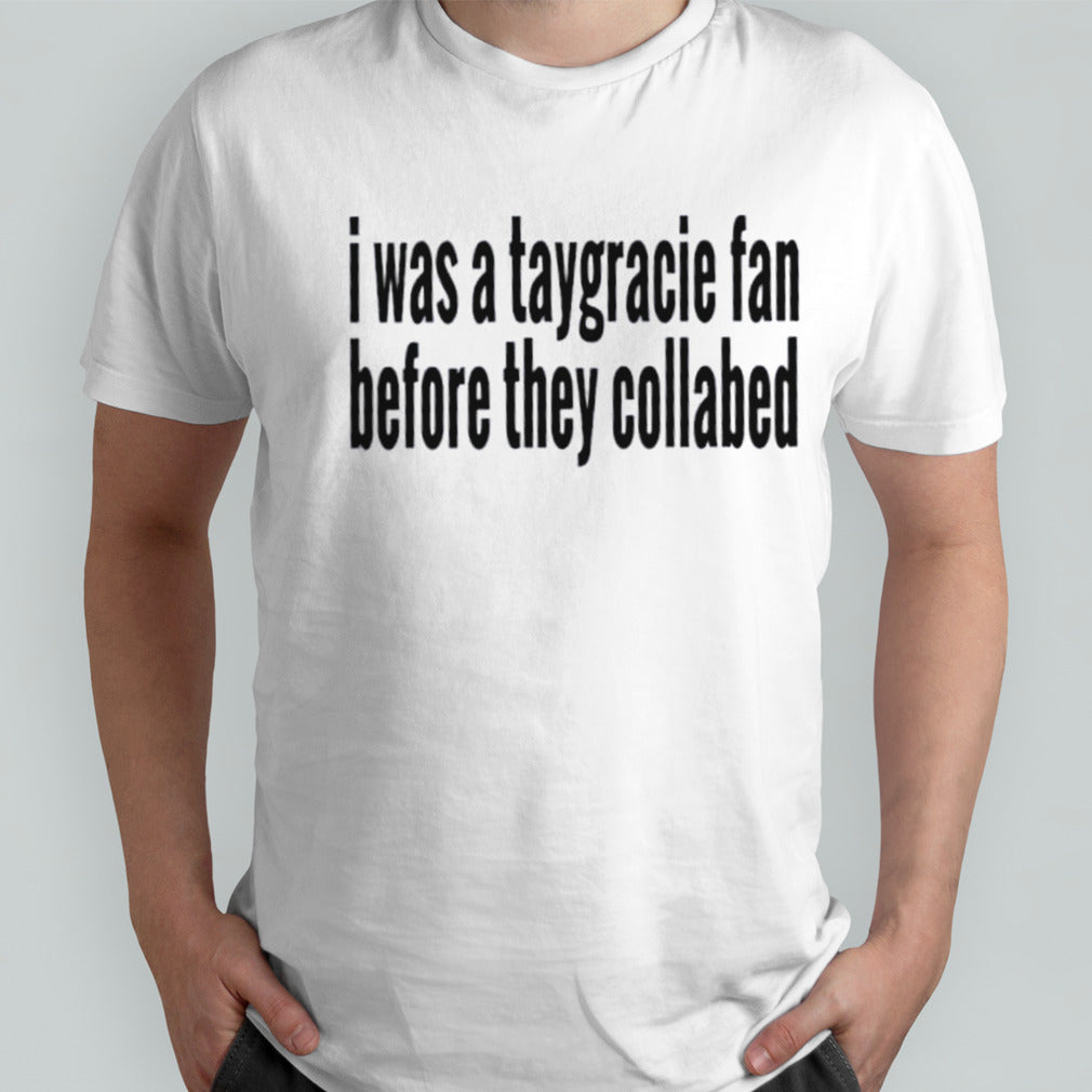 I was a taygracie fan before they collabed shirt