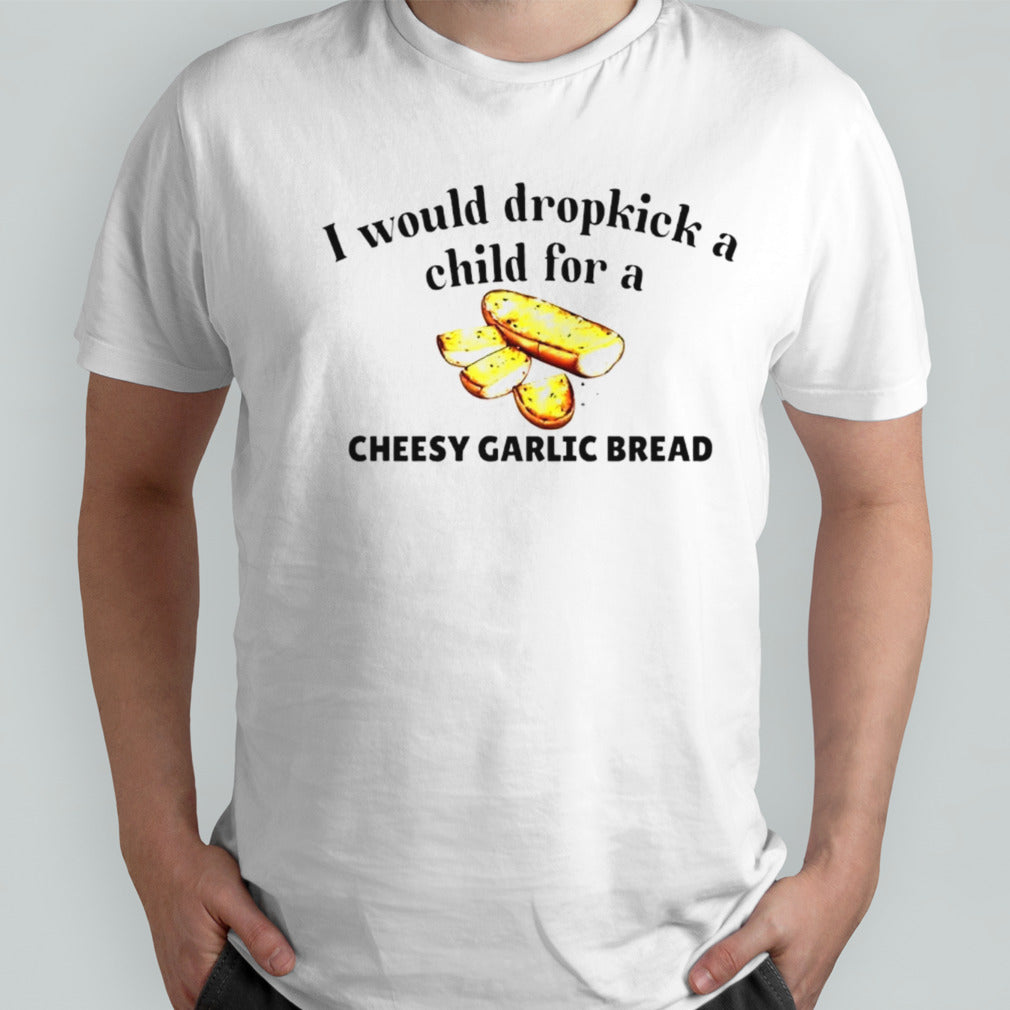 I would dropkick a child for a cheesy garlic bread shirt
