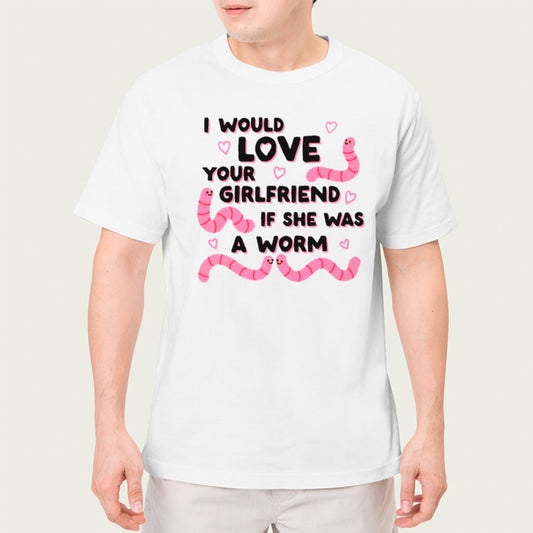 I would love your girlfriend if she was a worm shirt