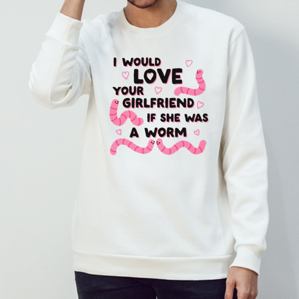 I would love your girlfriend if she was a worm shirt