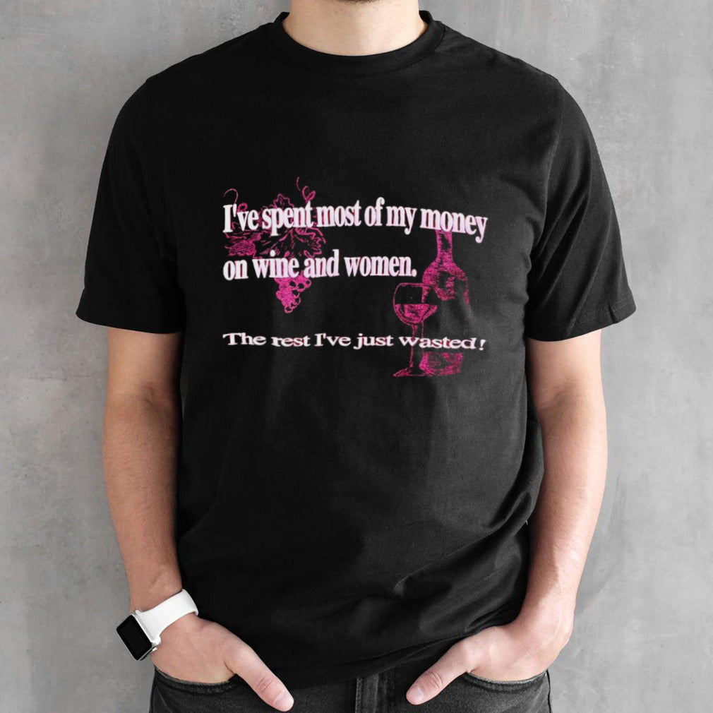 Iâ€™ve spent most of my money on wine and women the rest Iâ€™ve just wasted shirt