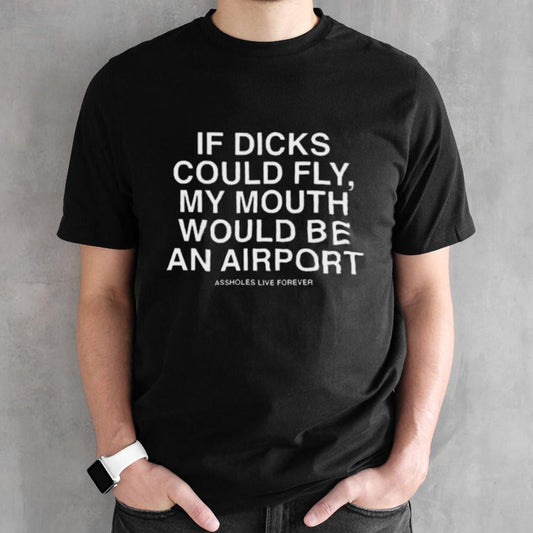 If Dicks Could Fly My Mouth Would Be An Airport Shirt