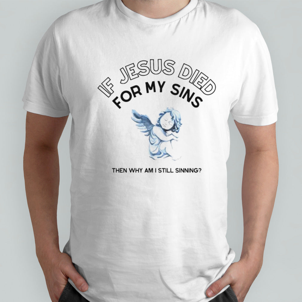 If Jesus died for my sins then why am i still sinning shirt