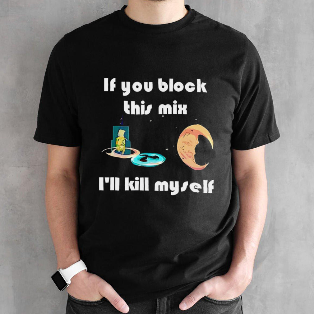 If You Block This Mix Iâ€™ll Kill Myself shirt