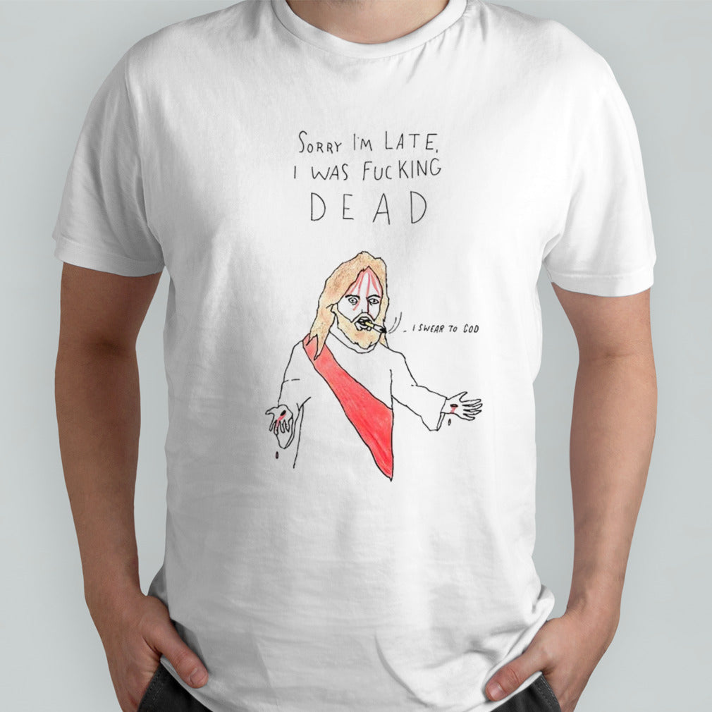 Jesus sorry Iâ€™m late I was fucking dead I swear to God shirt