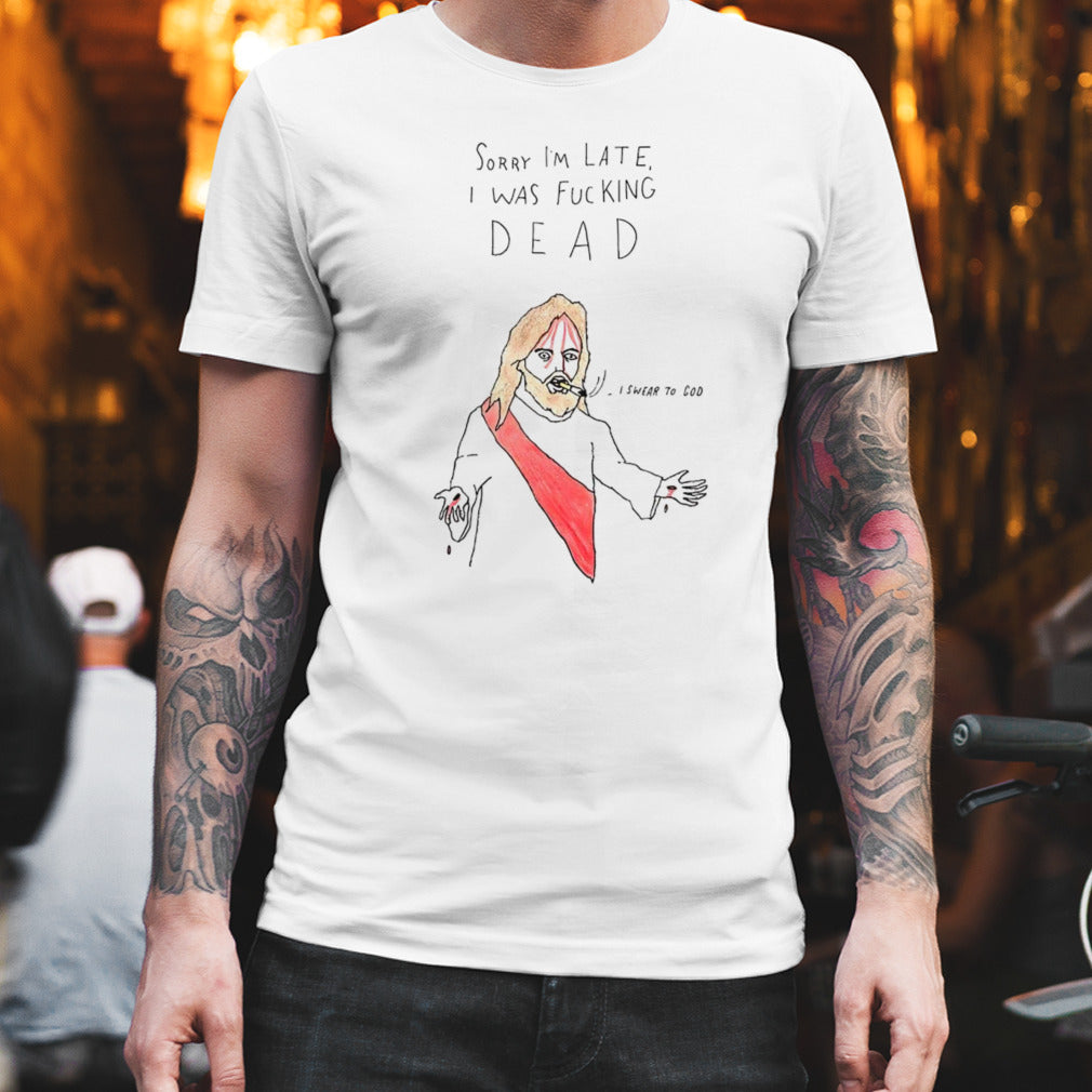 Jesus sorry Iâ€™m late I was fucking dead I swear to God shirt