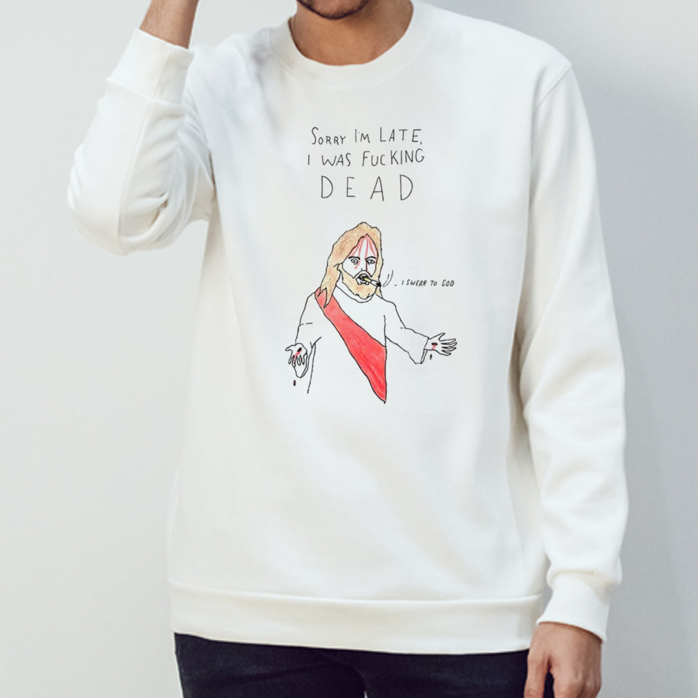 Jesus sorry Iâ€™m late I was fucking dead I swear to God shirt
