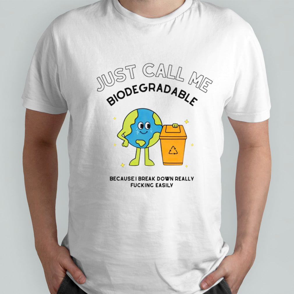 Just call me biodegradable because i break down really fucking easily shirt