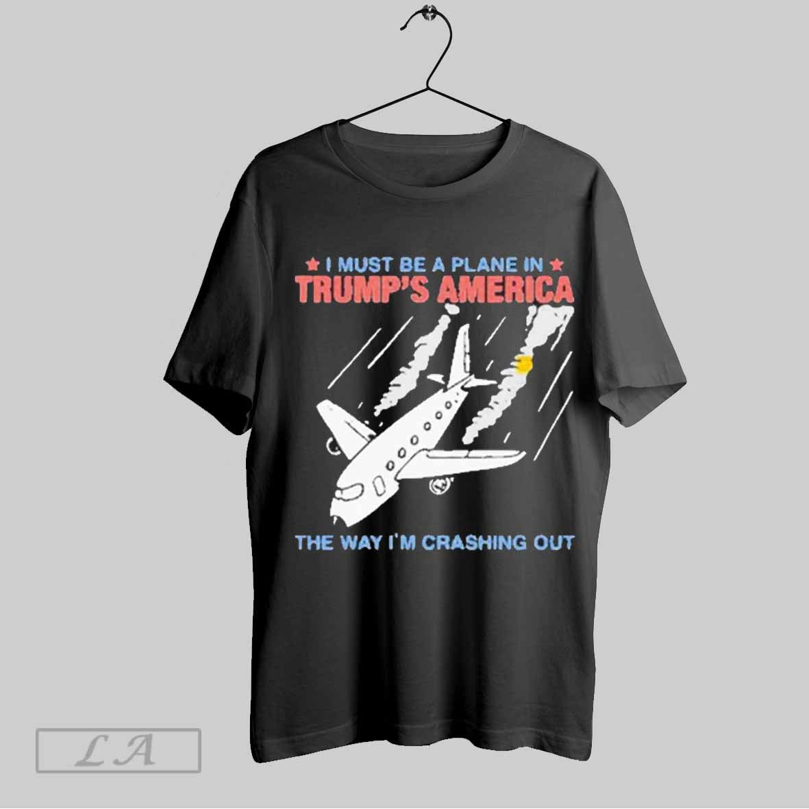 Top I Must Be A Plane In Trumps America The Way Im Crashing Out T Shirt