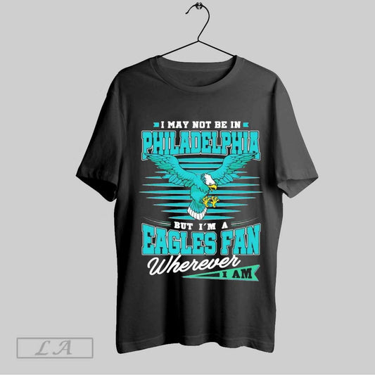 Top I May Not Be In Philadelphia But Im A Eagles Fan Wherever I Am Fly Eagles Fly 2025 T Shirt